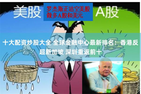 十大配资炒股大全 全球金融中心最新排名：香港反超新加坡 深圳重返前十