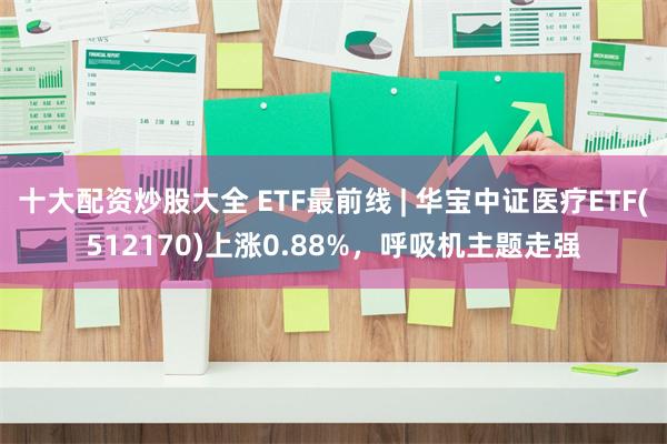 十大配资炒股大全 ETF最前线 | 华宝中证医疗ETF(512170)上涨0.88%，呼吸机主题走强