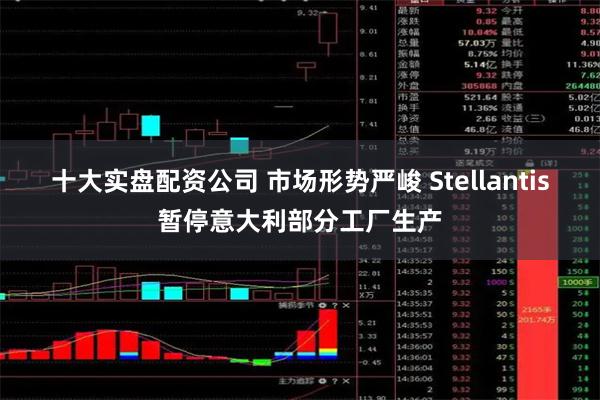 十大实盘配资公司 市场形势严峻 Stellantis暂停意大利部分工厂生产