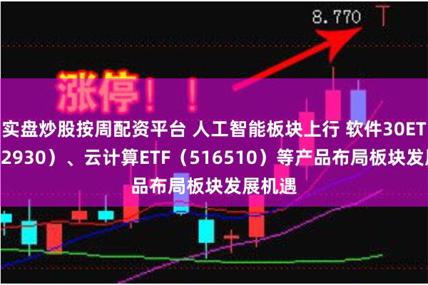 实盘炒股按周配资平台 人工智能板块上行 软件30ETF（562930）、云计算ETF（516510）等产品布局板块发展机遇