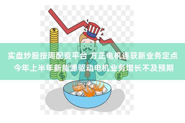 实盘炒股按周配资平台 方正电机连获新业务定点 今年上半年新能源驱动电机业务增长不及预期