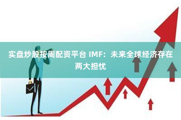 实盘炒股按周配资平台 IMF：未来全球经济存在两大担忧