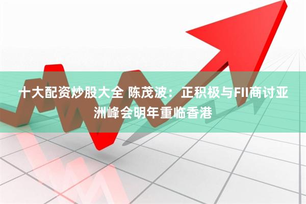 十大配资炒股大全 陈茂波：正积极与FII商讨亚洲峰会明年重临香港