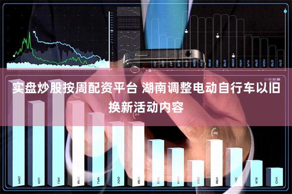 实盘炒股按周配资平台 湖南调整电动自行车以旧换新活动内容