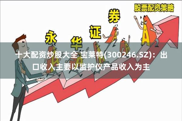 十大配资炒股大全 宝莱特(300246.SZ)：出口收入主要以监护仪产品收入为主