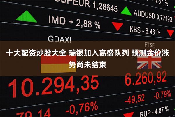 十大配资炒股大全 瑞银加入高盛队列 预测金价涨势尚未结束