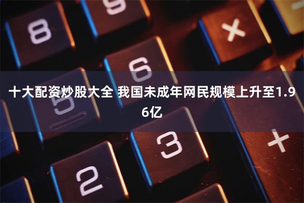 十大配资炒股大全 我国未成年网民规模上升至1.96亿