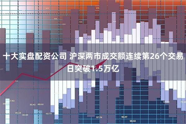 十大实盘配资公司 沪深两市成交额连续第26个交易日突破1.5