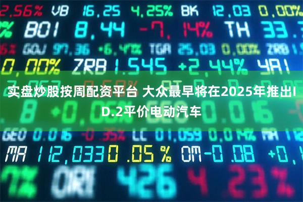 实盘炒股按周配资平台 大众最早将在2025年推出ID.2平价电动汽车