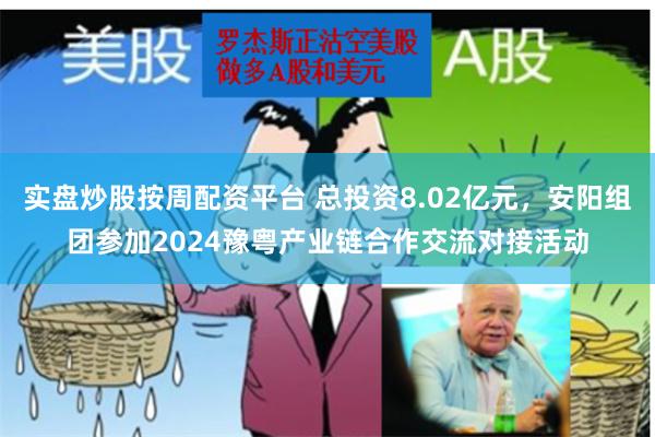 实盘炒股按周配资平台 总投资8.02亿元，安阳组团参加2024豫粤产业链合作交流对接活动