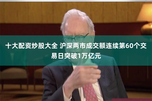 十大配资炒股大全 沪深两市成交额连续第60个交易日突破1万亿