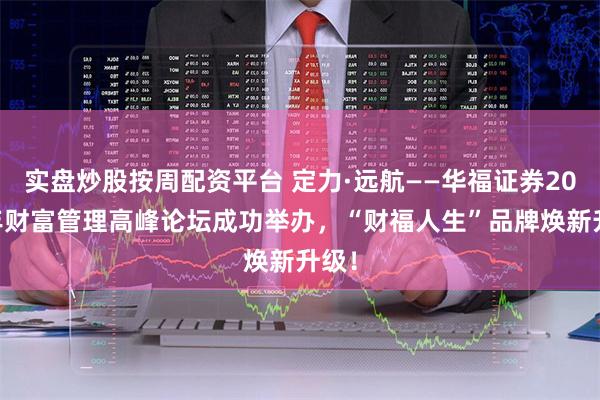 实盘炒股按周配资平台 定力·远航——华福证券2024年财富管