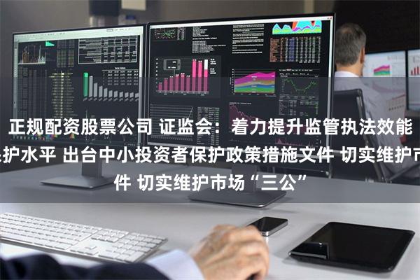 正规配资股票公司 证监会：着力提升监管执法效能和投资者保护水
