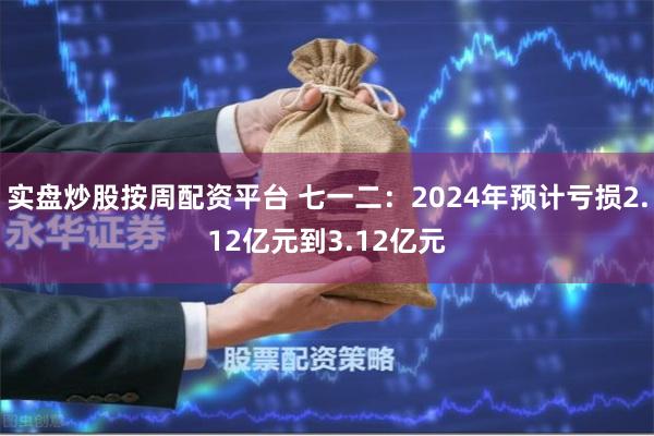 实盘炒股按周配资平台 七一二：2024年预计亏损2.12亿元