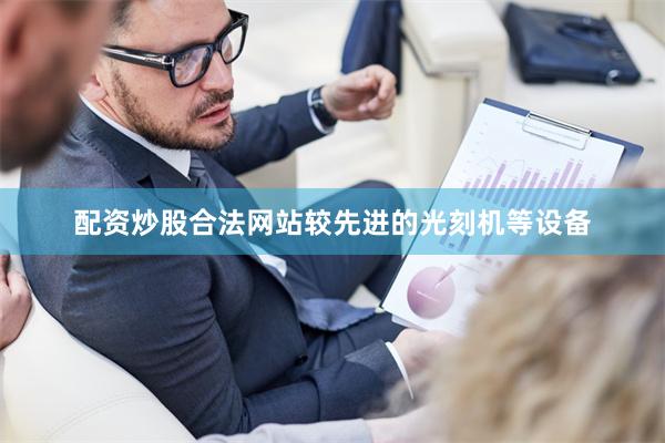 配资炒股合法网站较先进的光刻机等设备