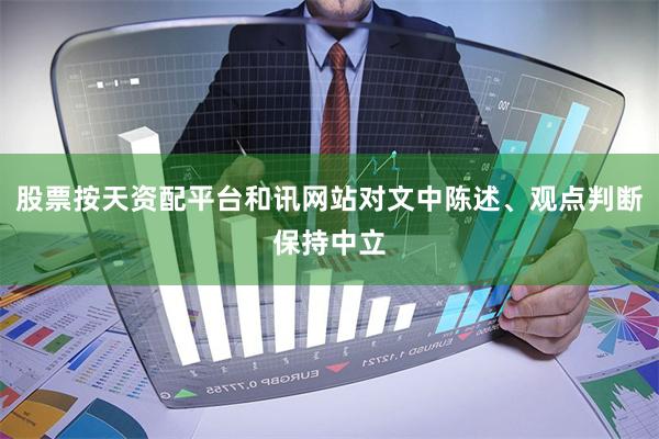 股票按天资配平台和讯网站对文中陈述、观点判断保持中立