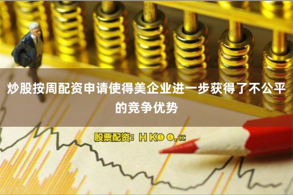 炒股按周配资申请使得美企业进一步获得了不公平的竞争优势