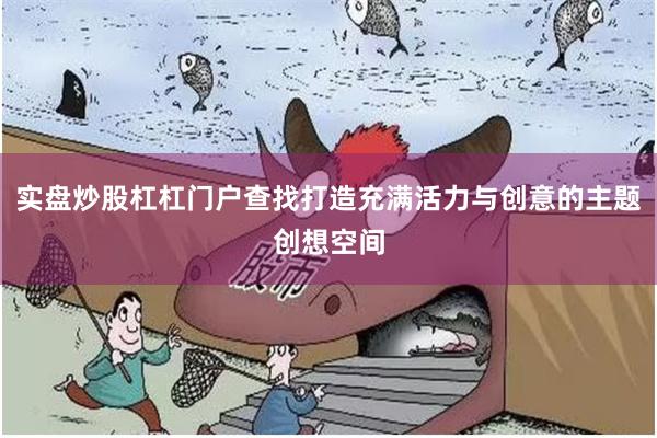 实盘炒股杠杠门户查找打造充满活力与创意的主题创想空间