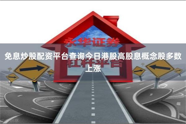 免息炒股配资平台查询今日港股高股息概念股多数上涨