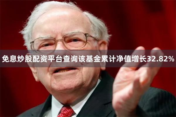 免息炒股配资平台查询该基金累计净值增长32.82%