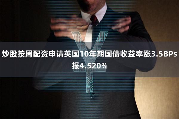 炒股按周配资申请英国10年期国债收益率涨3.5BPs报4.5
