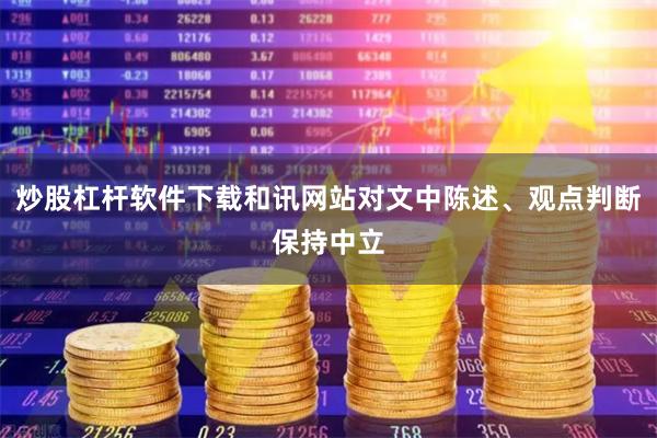 炒股杠杆软件下载和讯网站对文中陈述、观点判断保持中立