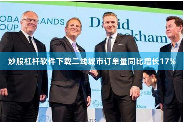 炒股杠杆软件下载二线城市订单量同比增长17%