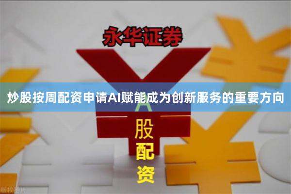 炒股按周配资申请AI赋能成为创新服务的重要方向