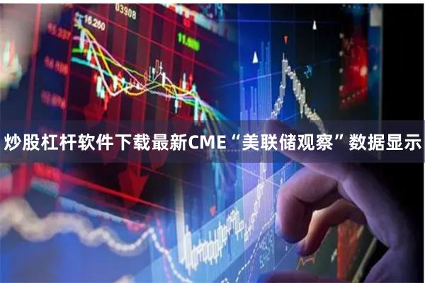 炒股杠杆软件下载最新CME“美联储观察”数据显示