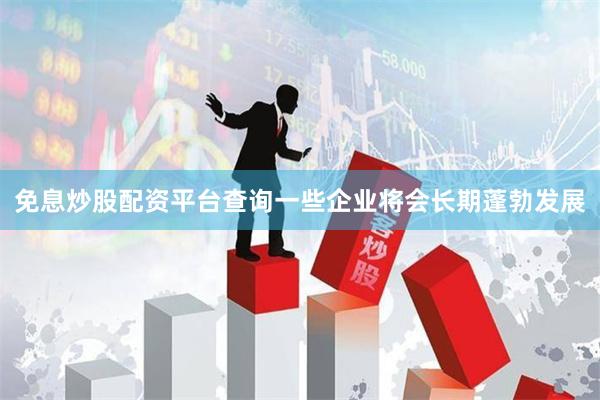 免息炒股配资平台查询一些企业将会长期蓬勃发展