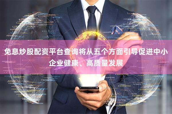 免息炒股配资平台查询将从五个方面引导促进中小企业健康、高质量发展