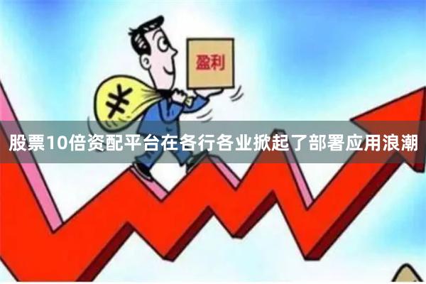 股票10倍资配平台在各行各业掀起了部署应用浪潮