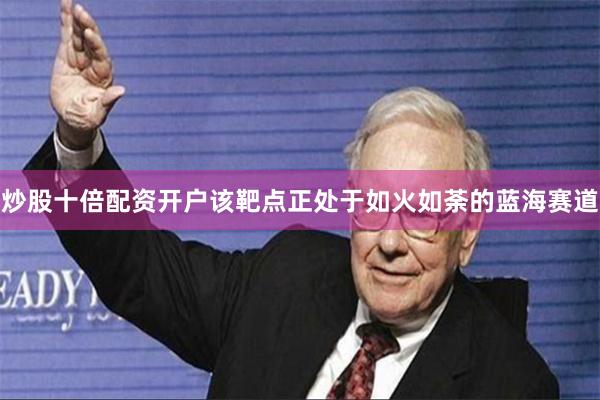 炒股十倍配资开户该靶点正处于如火如荼的蓝海赛道