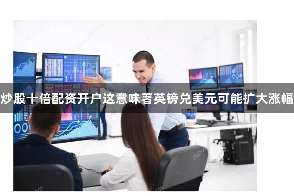 炒股十倍配资开户这意味著英镑兑美元可能扩大涨幅