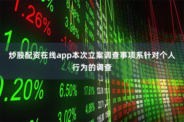 炒股配资在线app本次立案调查事项系针对个人行为的调查