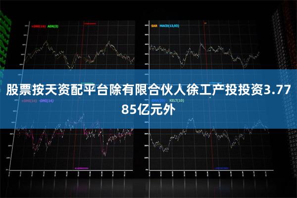 股票按天资配平台除有限合伙人徐工产投投资3.7785亿元外