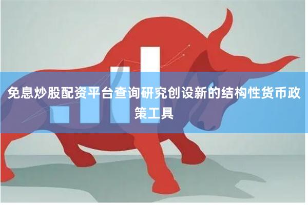 免息炒股配资平台查询研究创设新的结构性货币政策工具
