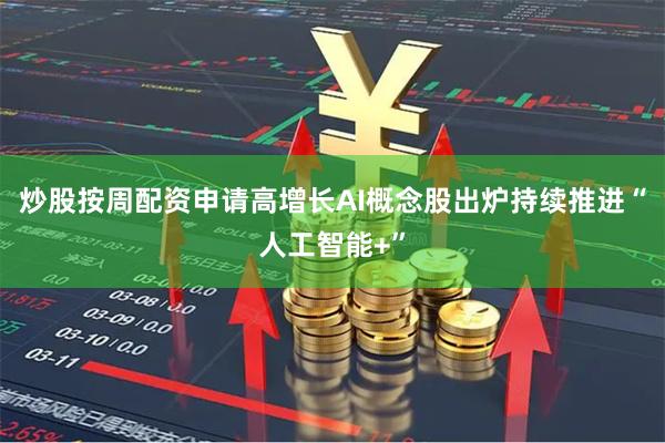 炒股按周配资申请高增长AI概念股出炉持续推进“人工智能+”