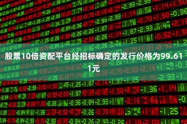股票10倍资配平台经招标确定的发行价格为99.611元
