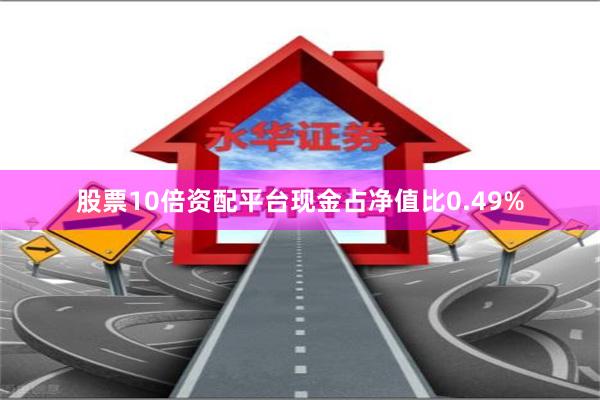 股票10倍资配平台现金占净值比0.49%