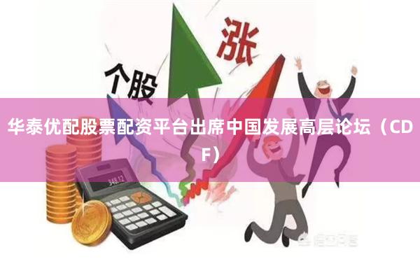 华泰优配股票配资平台出席中国发展高层论坛（CDF）