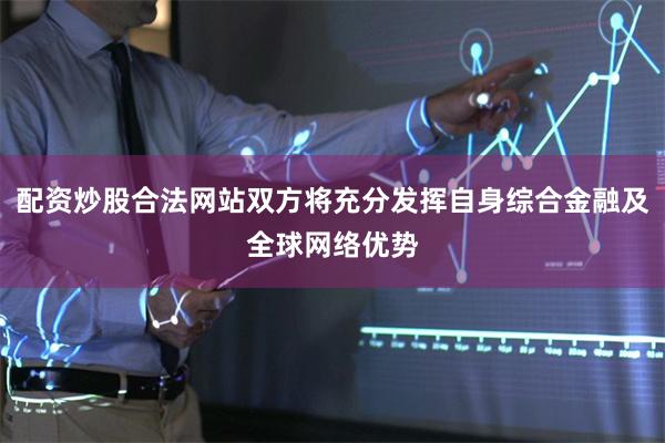 配资炒股合法网站双方将充分发挥自身综合金融及全球网络优势