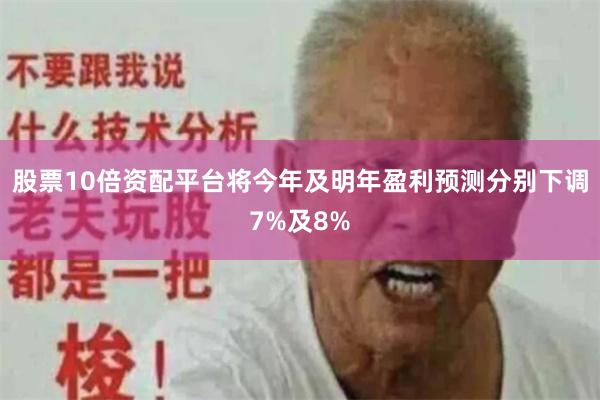 股票10倍资配平台将今年及明年盈利预测分别下调7%及8%