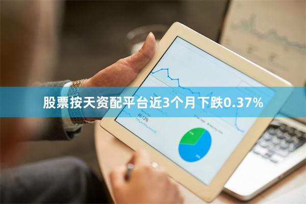 股票按天资配平台近3个月下跌0.37%
