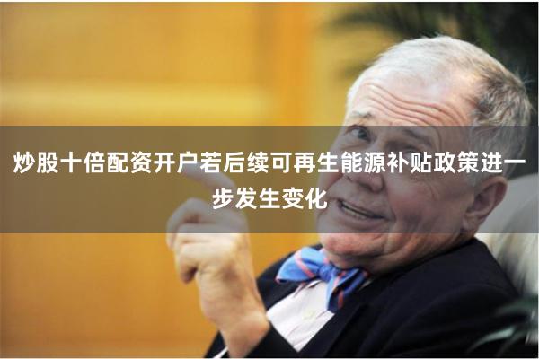 炒股十倍配资开户若后续可再生能源补贴政策进一步发生变化