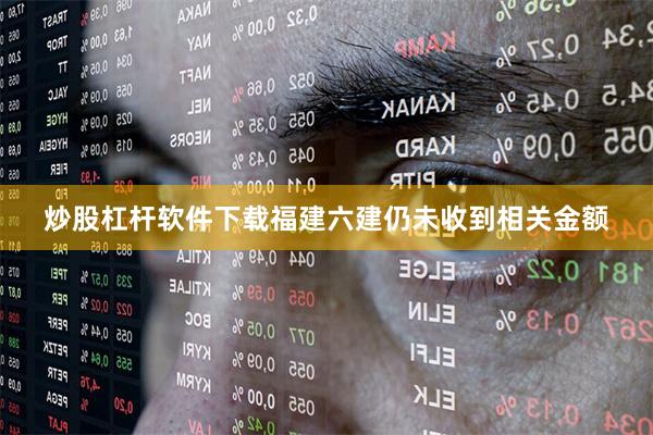 炒股杠杆软件下载福建六建仍未收到相关金额