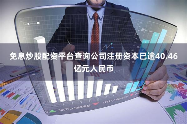 免息炒股配资平台查询公司注册资本已逾40.46亿元人民币