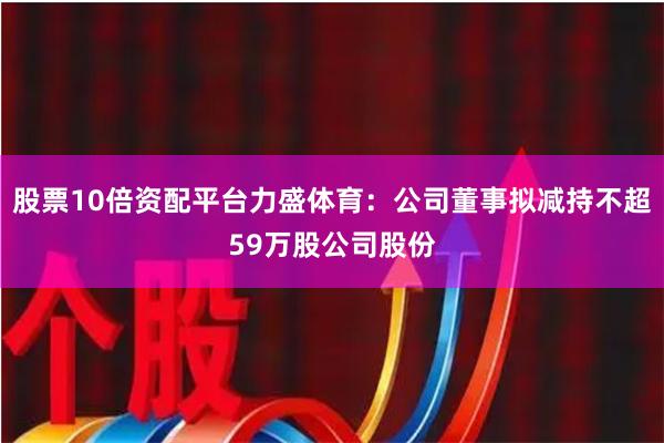 股票10倍资配平台力盛体育：公司董事拟减持不超59万股公司股