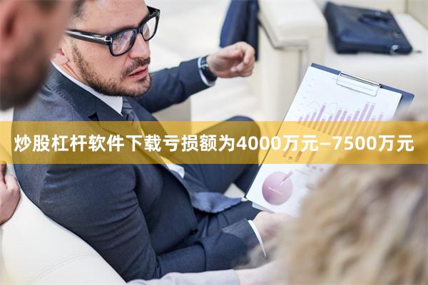 炒股杠杆软件下载亏损额为4000万元—7500万元
