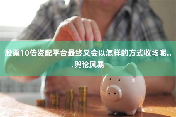 股票10倍资配平台最终又会以怎样的方式收场呢...舆论风暴